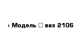  › Модель ­ ваз 2106